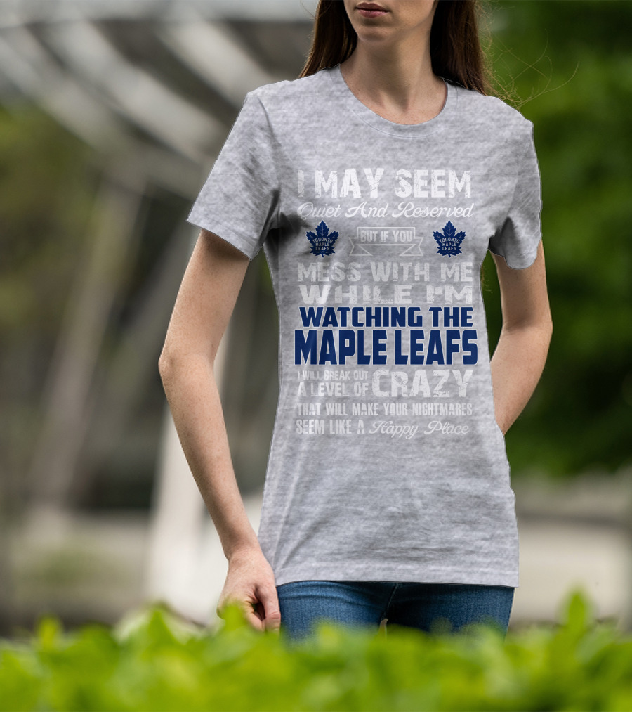 I May Seem Quiet And Reserved But If You Mess With Me While I'm Watching The Toronto Maple Leafs I Will Break Out A Level Of Crazy That Will Make Your Nightmares Seem Like A Happy Place T-Shirt