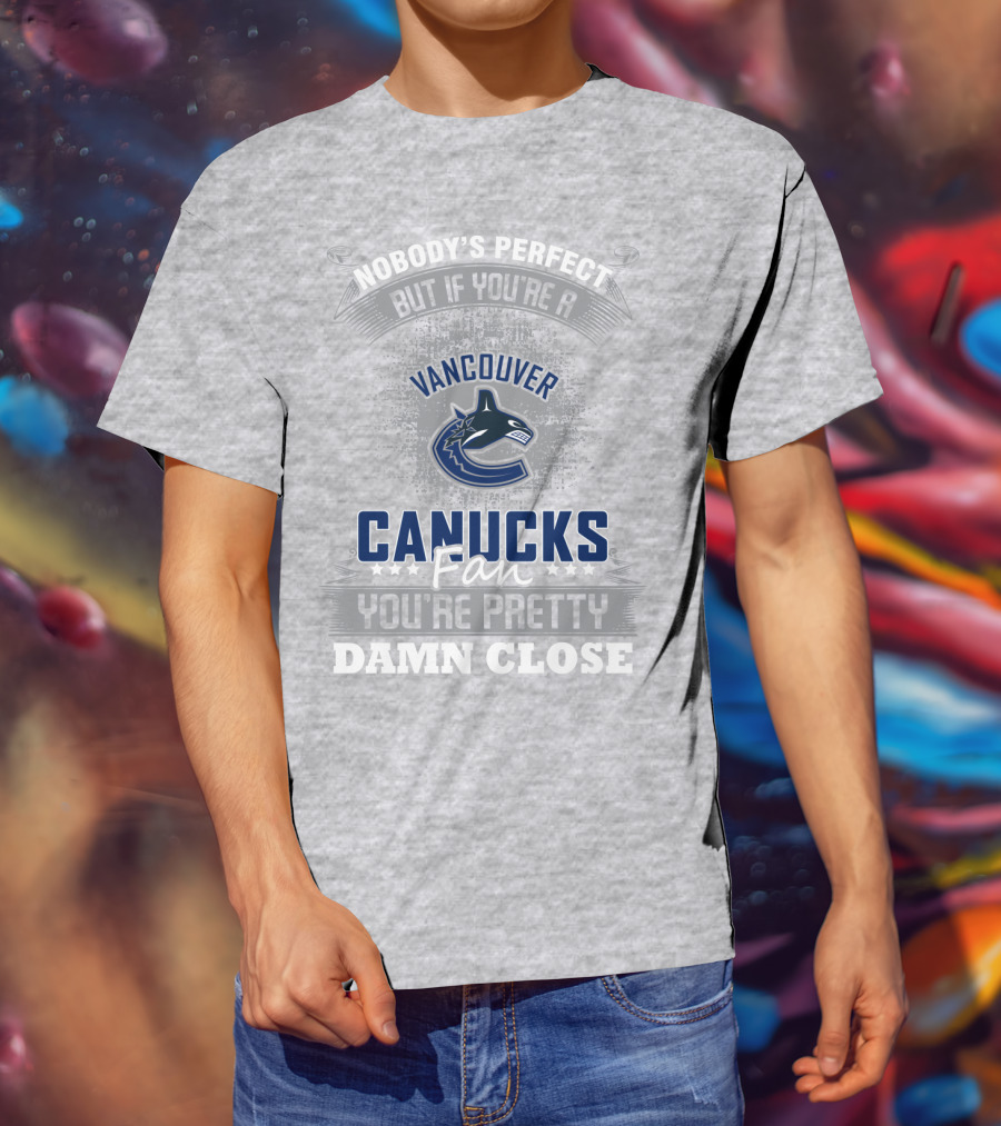 Nobody's Perfect But If You're A Vancouver Canucks Fan You're Pretty Damn Close T-Shirt