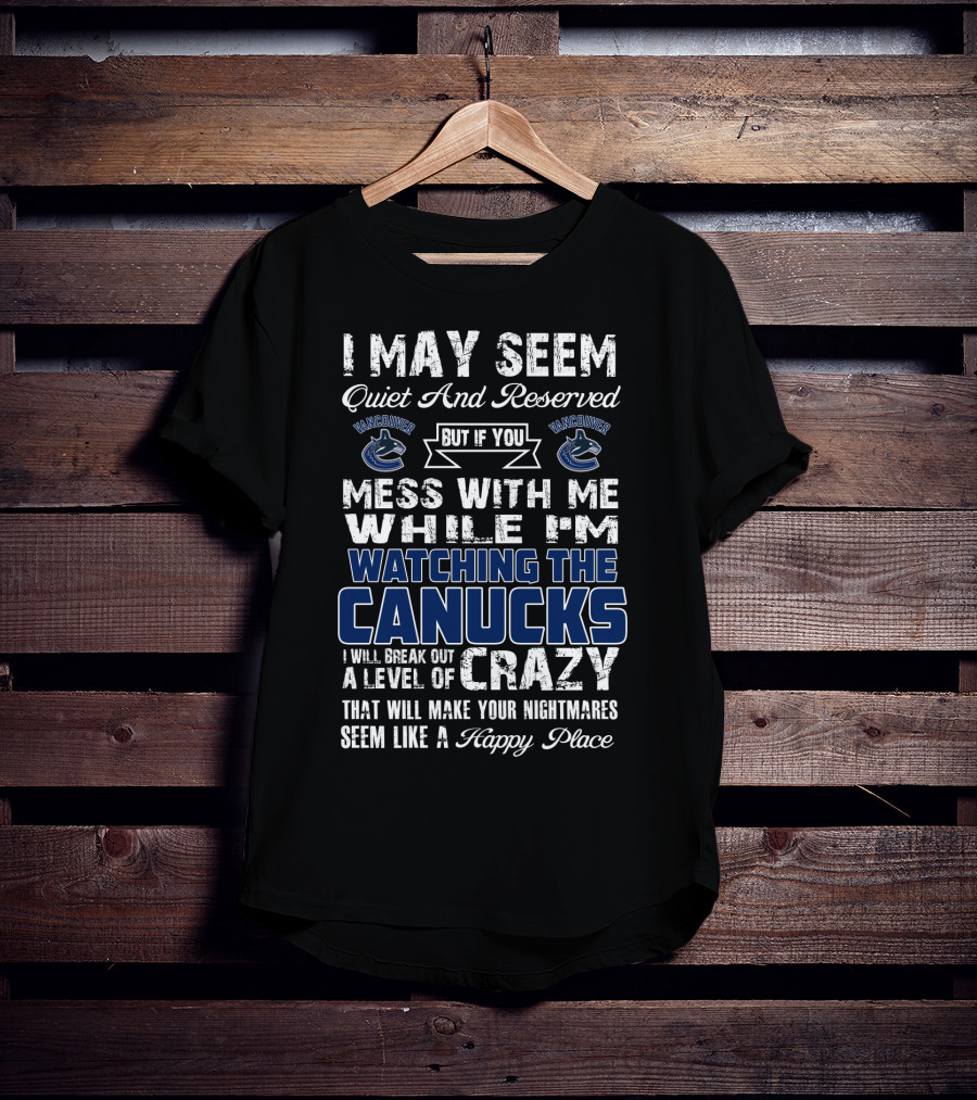 I May Seem Quiet And Reserved But If You Mess With Me While I'm Watching The Canucks I Will Break Out A Level Of Crazy That Will Make Your Nightmares Seem Like A Happy Place Vancouver Canucks T-Shirt