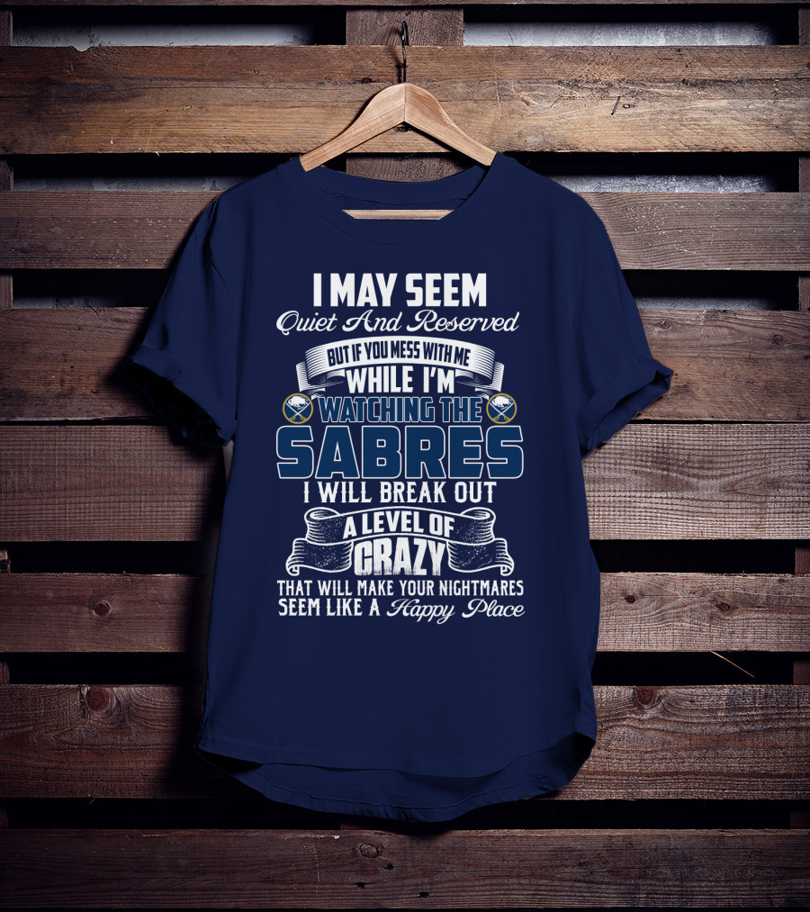 I May Seem Quiet And Reserved But If You Mess With Me While I'm Watching The Buffalo Sabres I Will Break Out A Level Of Crazy That Will Make Your Nightmares Seem Like A Happy Place T-Shirt