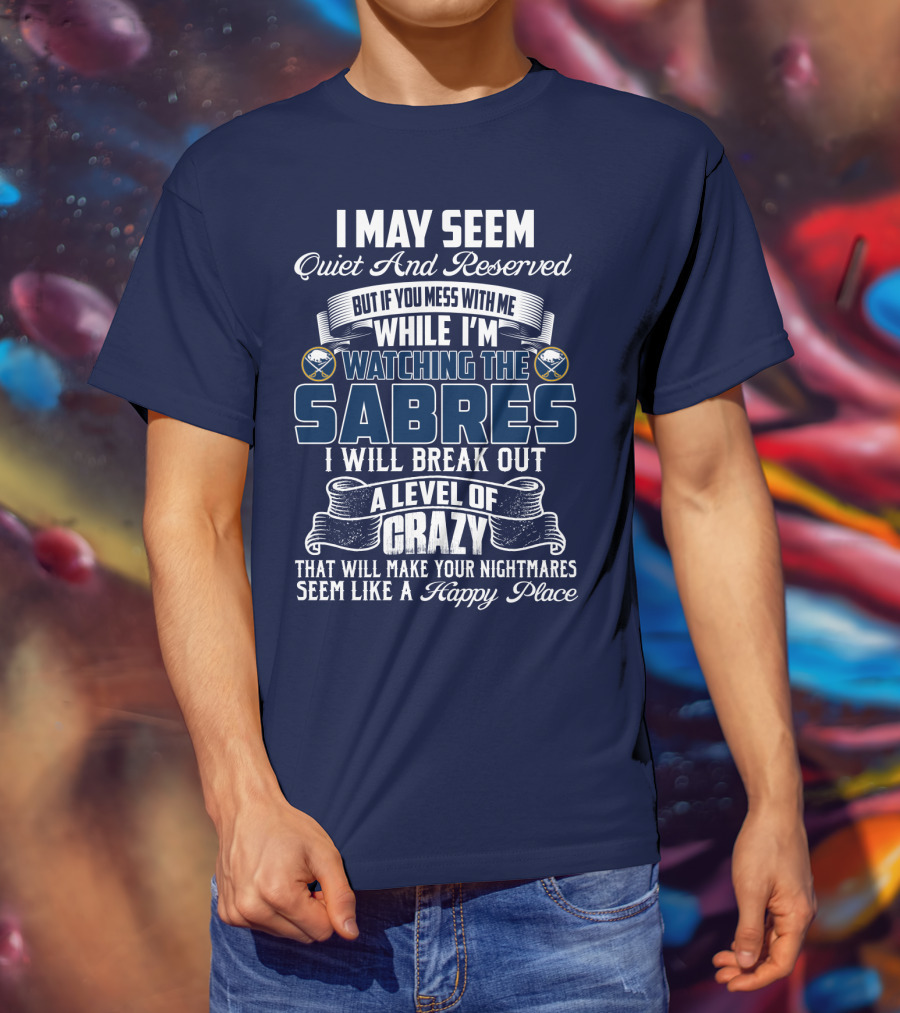I May Seem Quiet And Reserved But If You Mess With Me While I'm Watching The Buffalo Sabres I Will Break Out A Level Of Crazy That Will Make Your Nightmares Seem Like A Happy Place T-Shirt