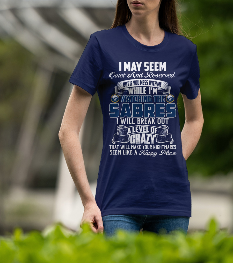 I May Seem Quiet And Reserved But If You Mess With Me While I'm Watching The Buffalo Sabres I Will Break Out A Level Of Crazy That Will Make Your Nightmares Seem Like A Happy Place T-Shirt