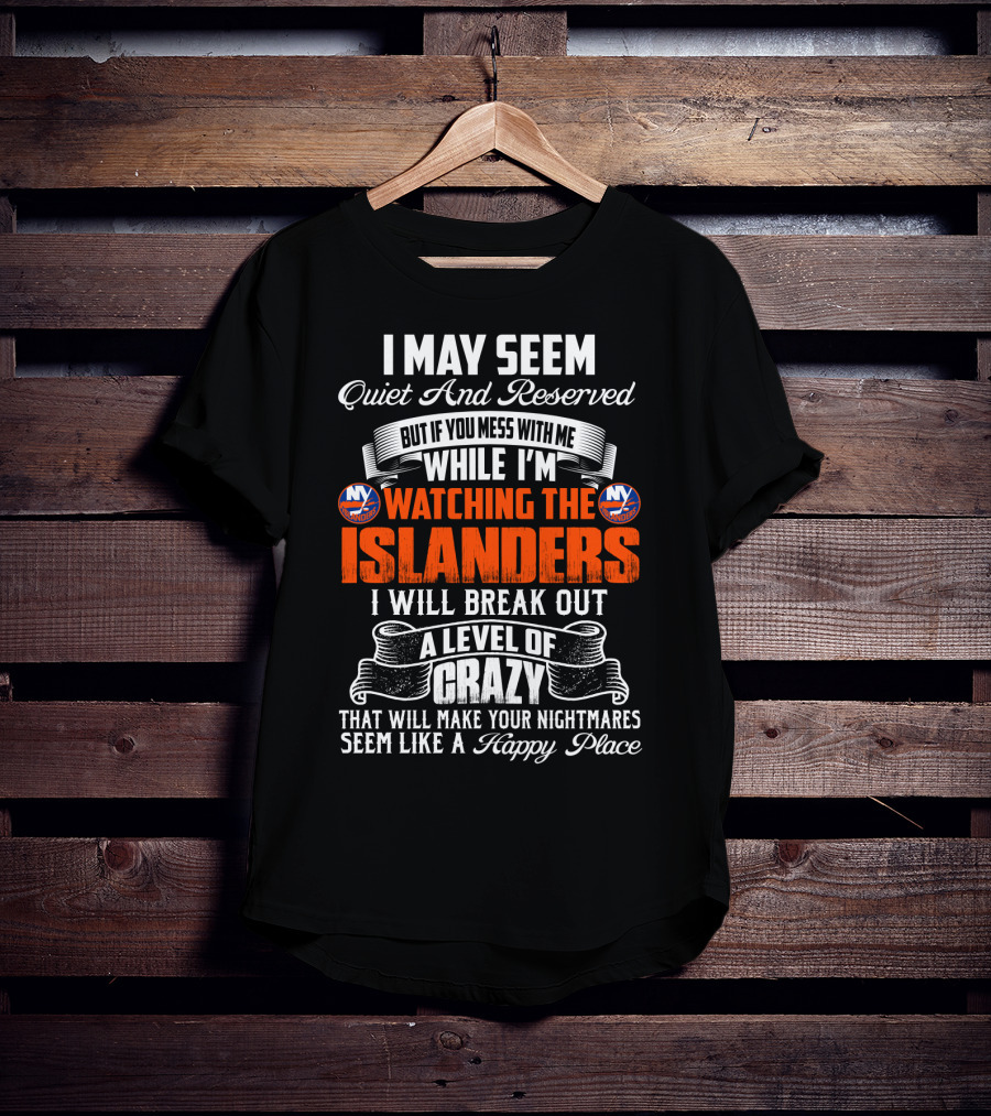 I May Seem Quiet And Reserved But If You Mess With Me While I'm Watching The New York Islanders I Will Break Out A Level Of Crazy That Will Make Your Nightmares Seem Like A Happy Place T-Shirt