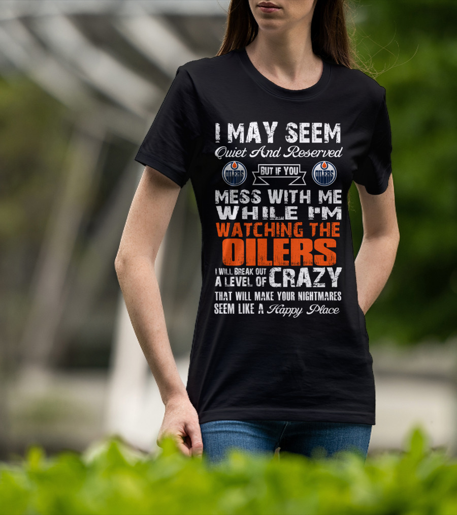 I May Seem Quiet And Reserved But If You Mess With Me While I'm Watching The Edmonton Oilers I Will Break Out A Level Of Crazy That Will Make Your Nightmares Seem Like A Happy Place T-Shirt