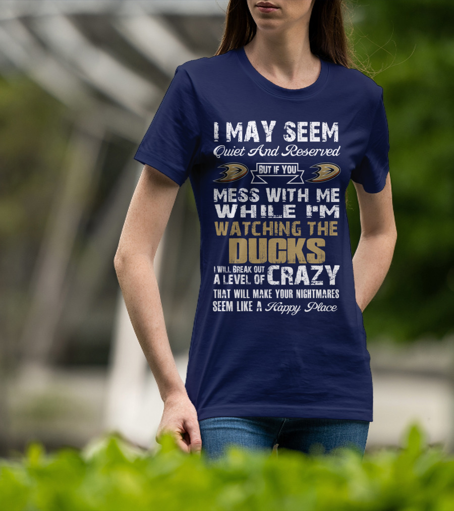 I May Seem Quiet And Reserved But If You Mess With Me While I'm Watching The Ducks I Will Break Out A Level Of Crazy That Will Make Your Nightmares Seem Like A Happy Place Anaheim Ducks T-Shirt