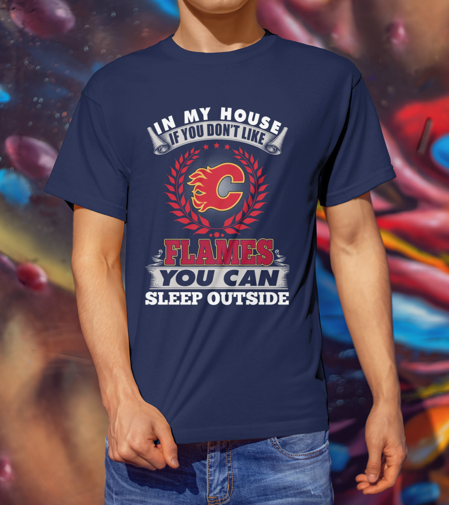 In My House If You Don't Like Calgary Flames You Can Sleep Outside T-Shirt