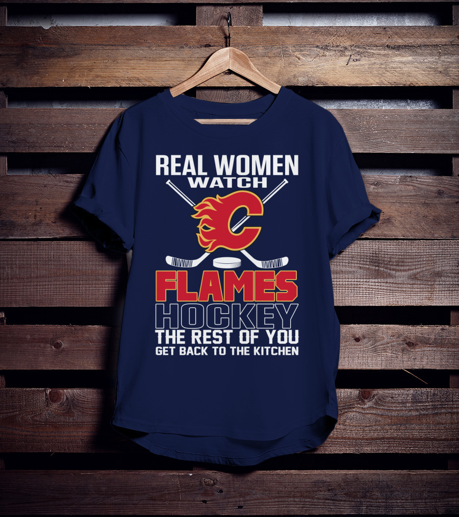 Real Women Watch Calgary Flames Hockey Get Back To The Kitchen T-Shirt