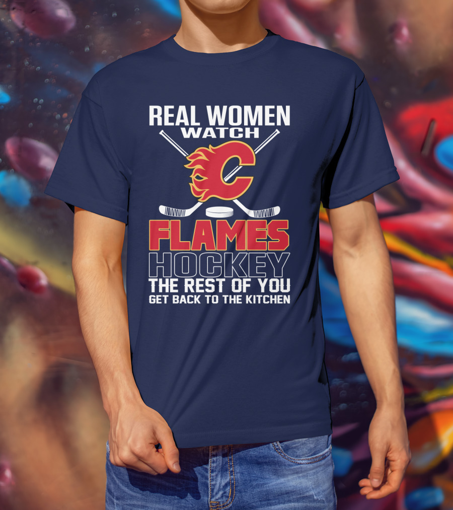 Real Women Watch Calgary Flames Hockey Get Back To The Kitchen T-Shirt