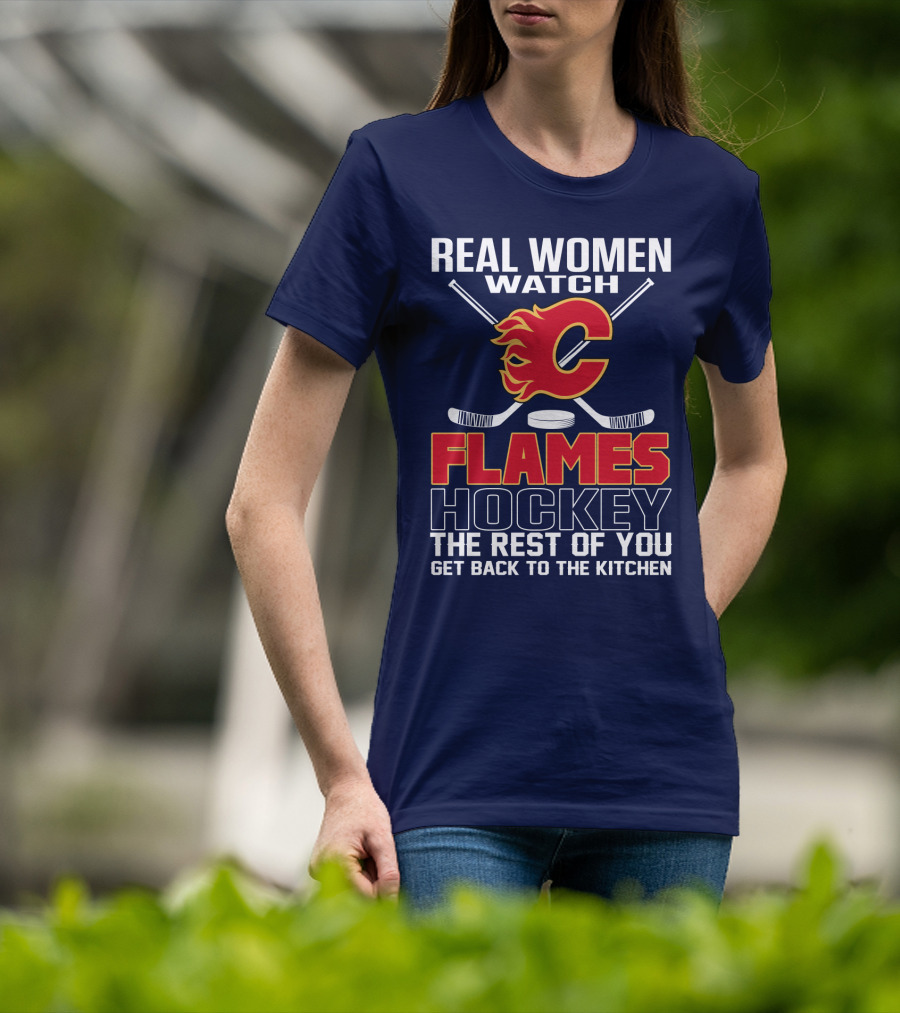 Real Women Watch Calgary Flames Hockey Get Back To The Kitchen T-Shirt
