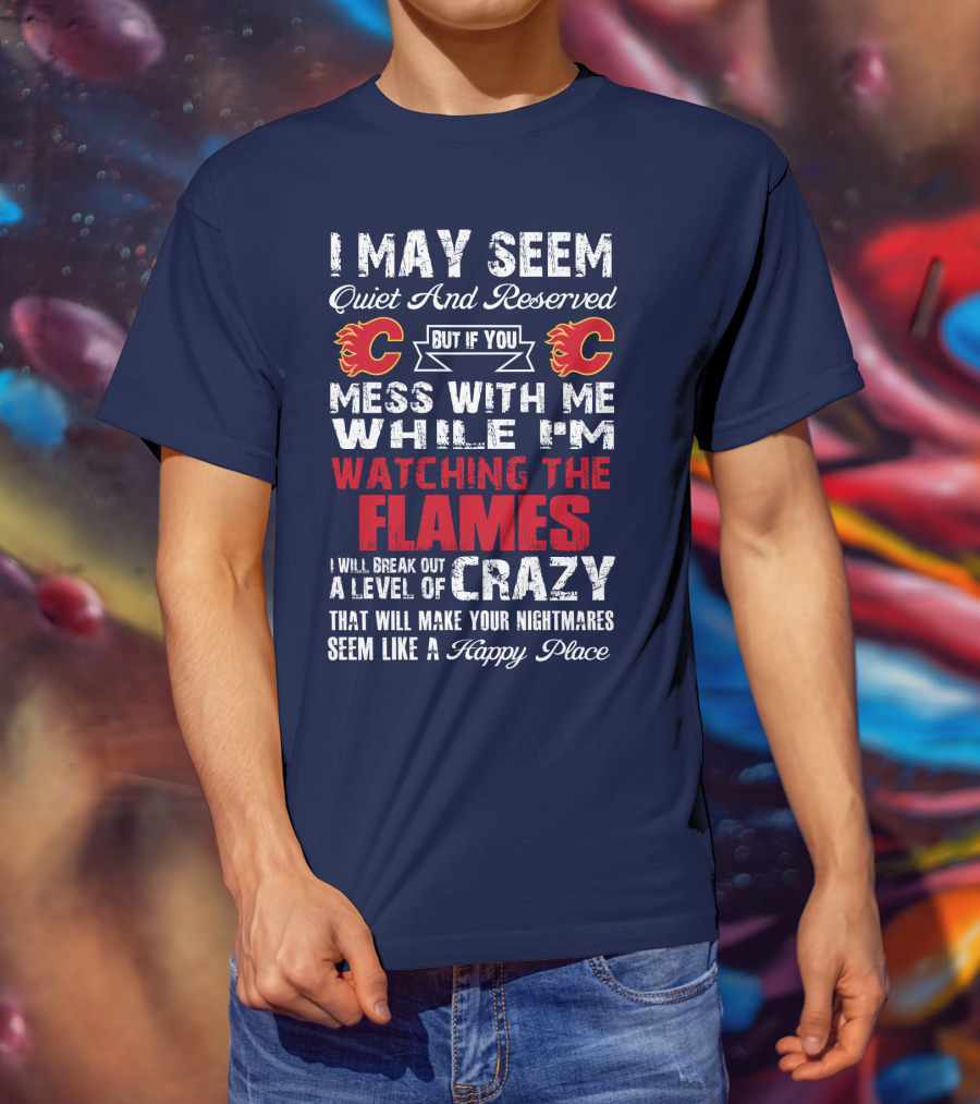 I May Seem Quiet And Reserved But If You Mess With Me While I'm Watching The Flames I Will Break Out A Level Of Crazy That Will Make Your Nightmares Seem Like A Happy Place T-Shirt