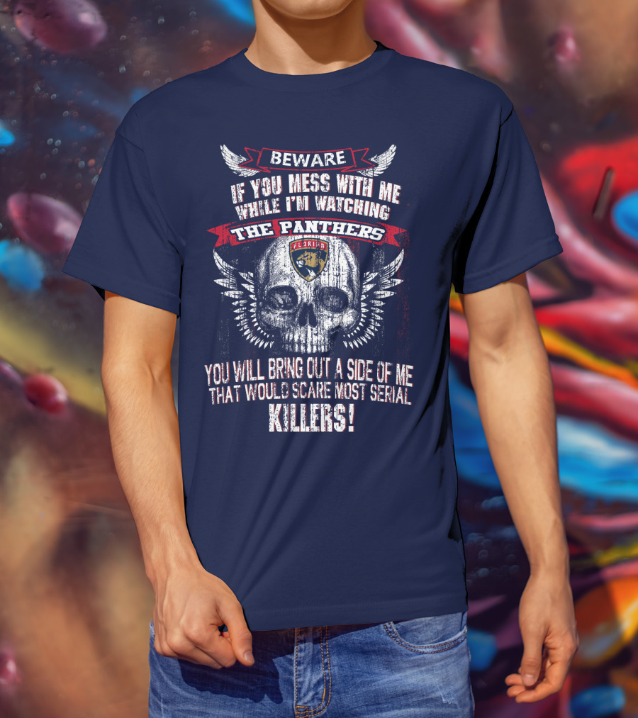 Beware If You Mess With Me While I'm Watching The Panthers You Will Bring Out A Side Of Me That Would Scare Most Serial Killers! T-Shirt