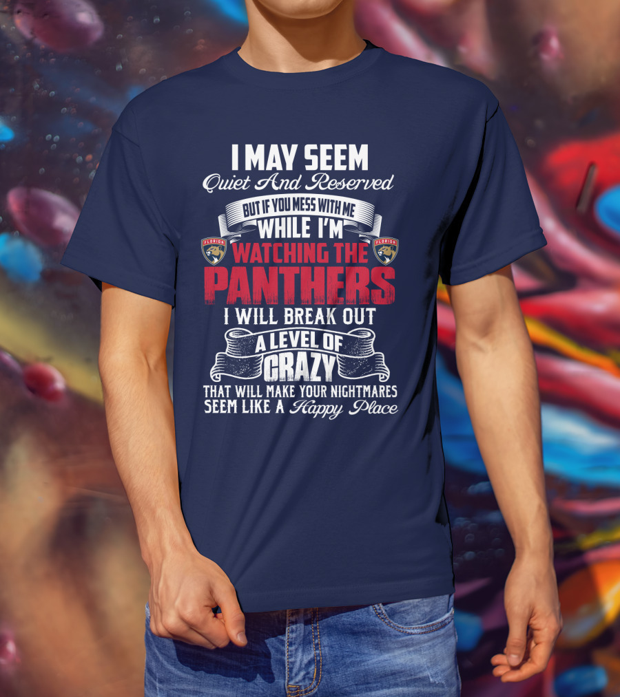 I May Seem Quiet And Reserved But If You Mess With Me While I'm Watching The Florida Panthers I Will Break Out A Level Of Crazy That Will Make Your Nightmares Seem Like A Happy Place T-Shirt