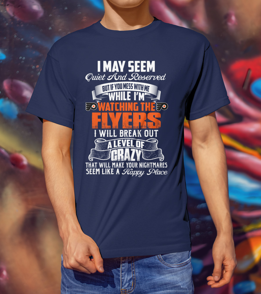I May Seem Quiet And Reserved But If You Mess With Me While I'm Watching The Philadelphia Flyers I Will Break Out A Level Of Crazy That Will Make Your Nightmares Seem Like A Happy Place T-Shirt