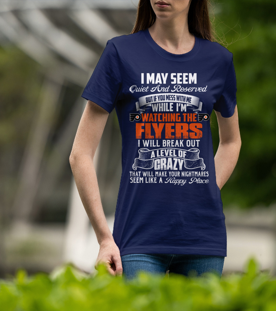 I May Seem Quiet And Reserved But If You Mess With Me While I'm Watching The Philadelphia Flyers I Will Break Out A Level Of Crazy That Will Make Your Nightmares Seem Like A Happy Place T-Shirt