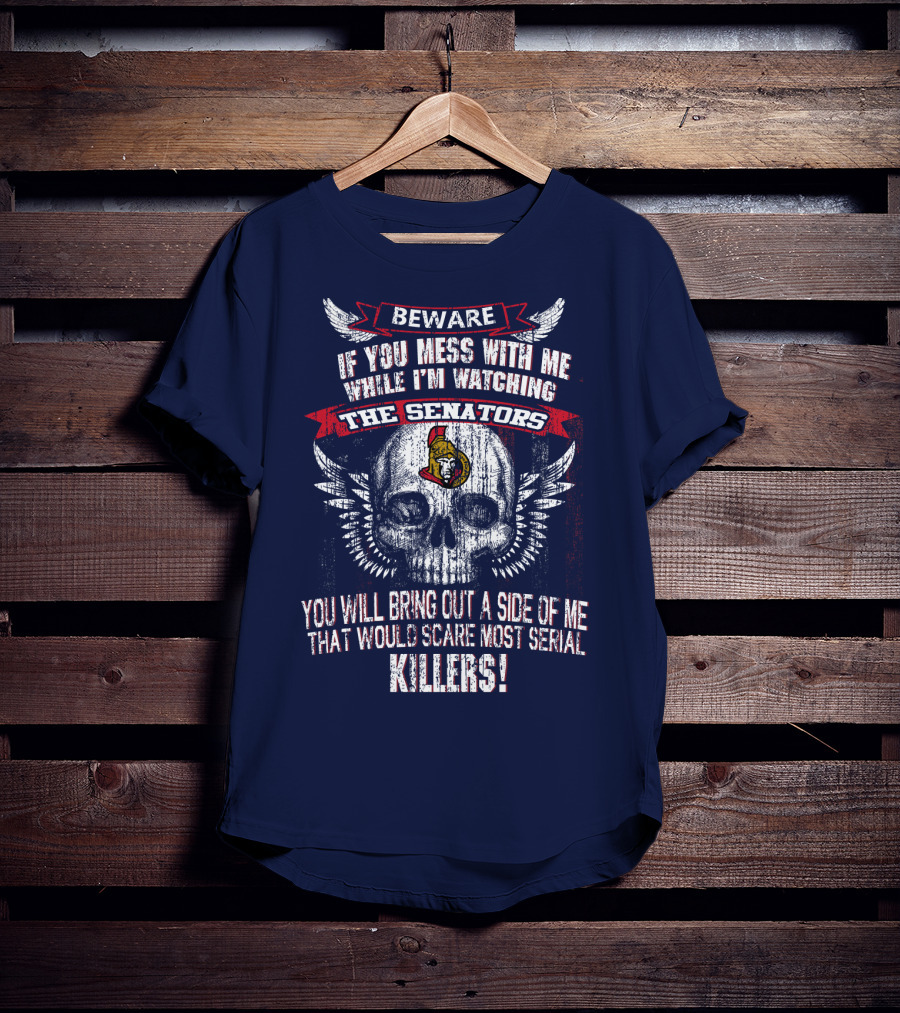 Beware If You Mess With Me While I'm Watching The Senators Ottawa Senators You Will Bring Out A Side Of Me That Would Scare Most Serial Killers T-Shirt