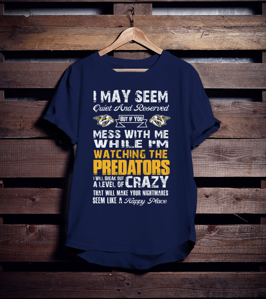 I May Seem Quiet And Reserved But If You Mess With Me While I'm Watching The Nashville Predators I Will Break Out A Level Of Crazy That Will Make Your Nightmares Seem Like A Happy Place T-Shirt