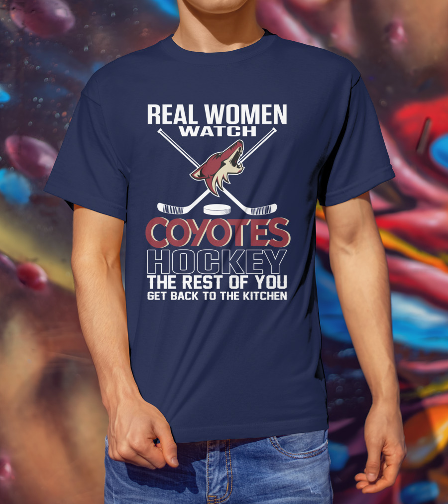 Real Women Watch Coyotes Hockey The Rest Of You Get Back To The Kitchen T-Shirt