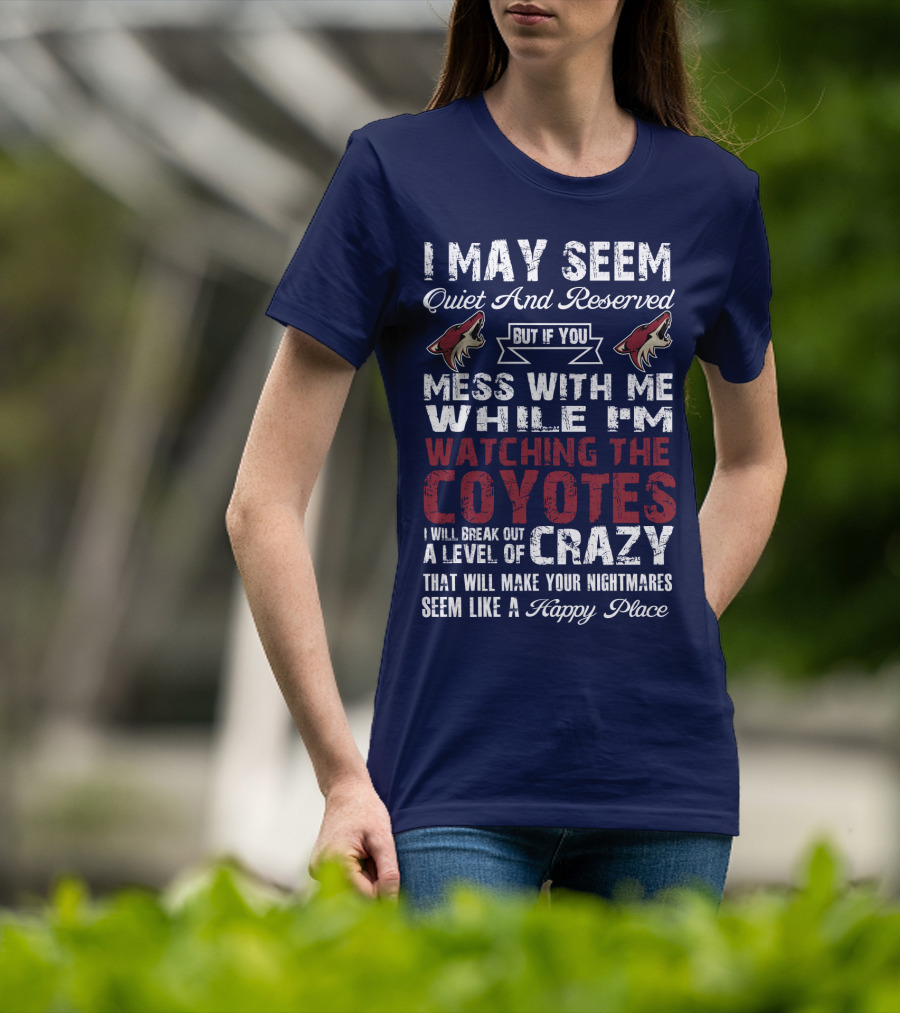 I May Seem Quiet And Reserved But If You Mess With Me While I'm Watching The Coyotes I Will Break Out A Level Of Crazy That Will Make Your Nightmares Seem Like A Happy Place Arizona Coyotes T-Shirt