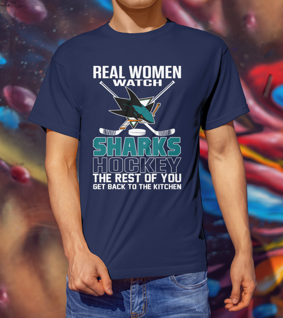 Real Women Watch Sharks Hockey The Rest Of You Get Back To The Kitchen San Jose Sharks T-Shirt