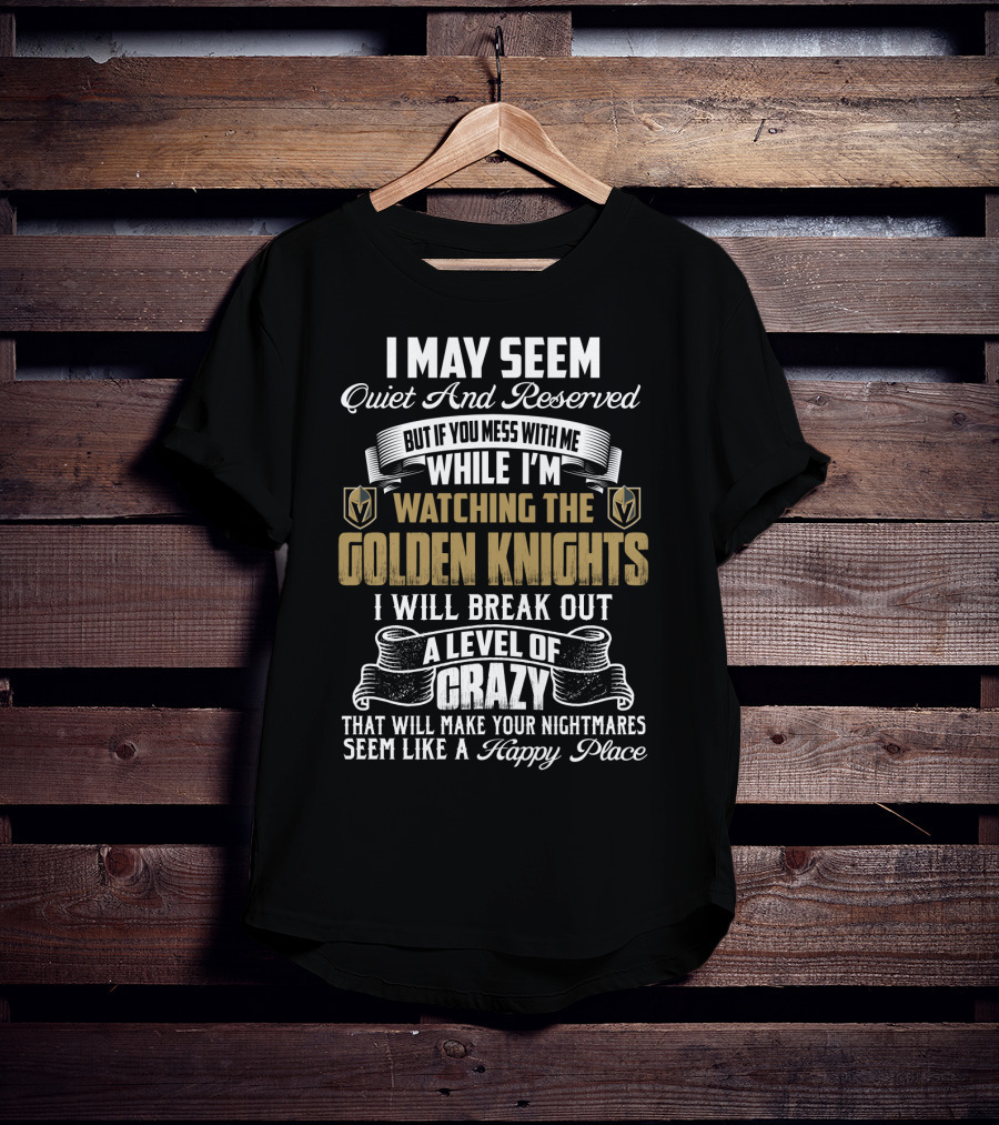 I May Seem Quiet And Reserved But If You Mess With Me While I'm Watching The Golden Knights I Will Break Out A Level Of Crazy That Will Make Your Nightmares Seem Like A Happy Place T-Shirt