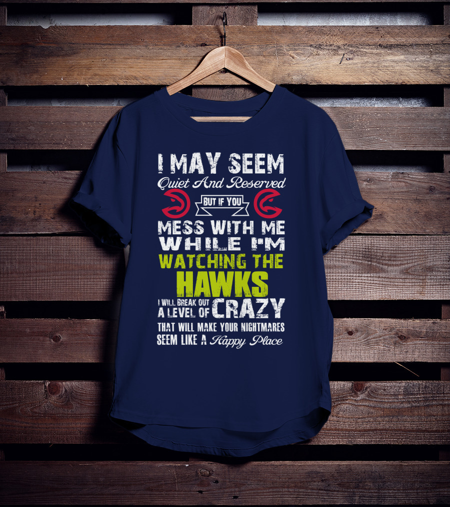 I May Seem Quiet And Reserved But If You Mess With Me While I'm Watching The Atlanta Hawks I Will Break Out A Level Of Crazy That Will Make Your Nightmares Seem Like A Happy Place T-Shirt