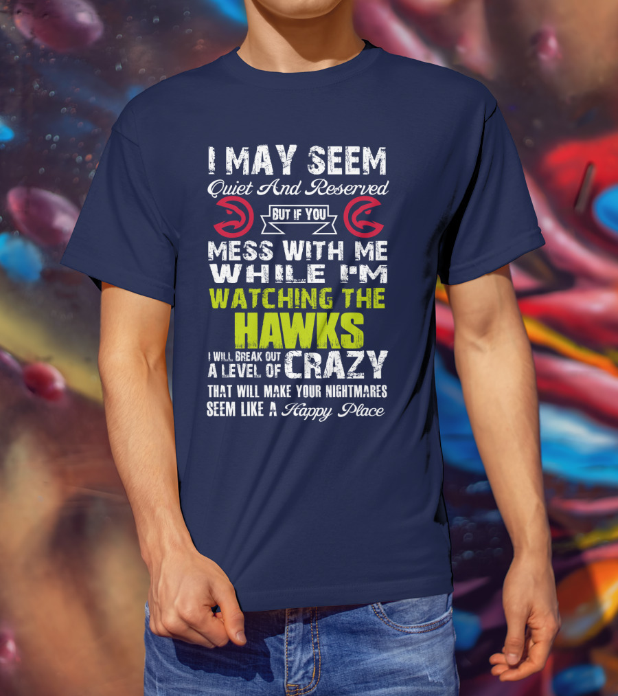 I May Seem Quiet And Reserved But If You Mess With Me While I'm Watching The Atlanta Hawks I Will Break Out A Level Of Crazy That Will Make Your Nightmares Seem Like A Happy Place T-Shirt
