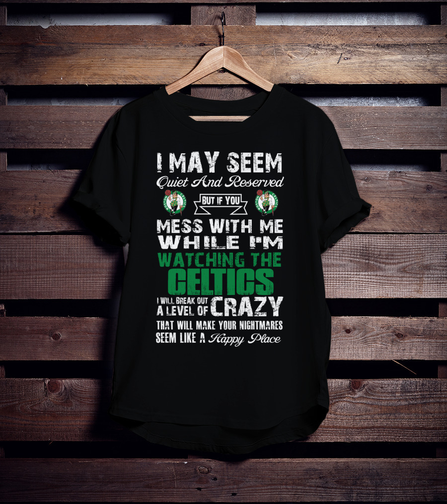 I May Seem Quiet And Reserved But If You Mess With Me While I'm Watching The Boston Celtics I Will Break Out A Level Of Crazy That Will Make Your Nightmares Seem Like A Happy Place T-Shirt