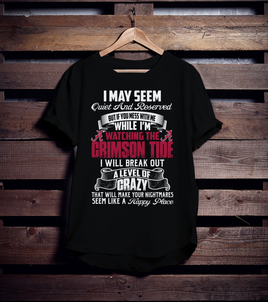 Alabama Crimson Tide I May Seem Quiet And Reserved But If You Mess With Me While I'm Watching I Will Break Out A Level Of Crazy That Will Make Your Nightmares Seem Like A Happy Place T-Shirt