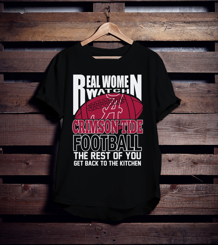 Real Women Watch Alabama Crimson Tide Football Get Back To The Kitchen T-Shirt