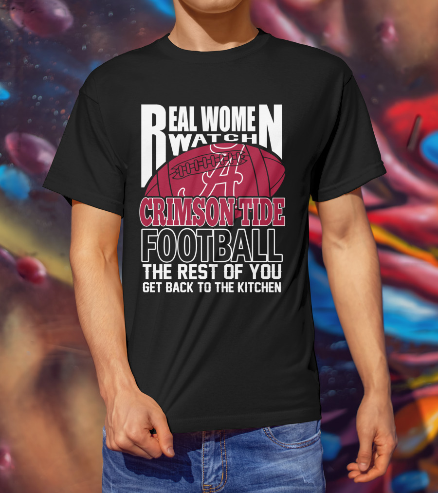 Real Women Watch Alabama Crimson Tide Football Get Back To The Kitchen T-Shirt