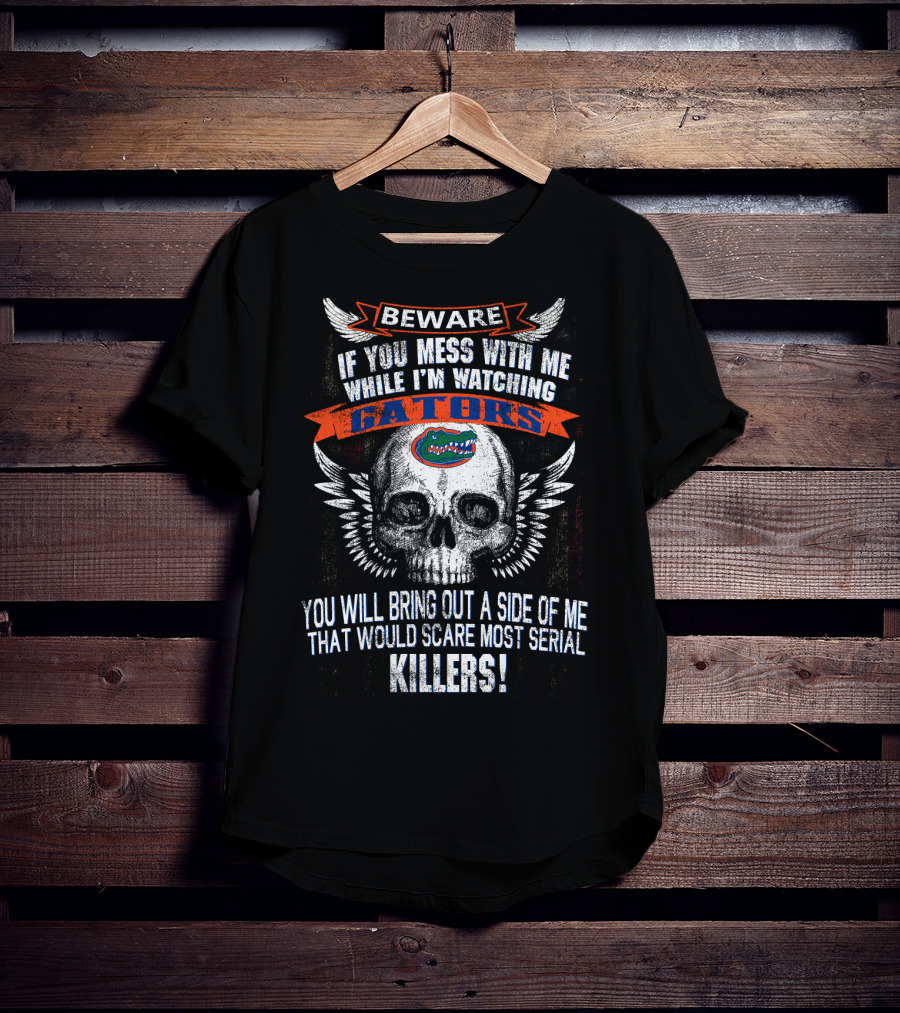 Beware If You Mess With Me While I'm Watching Florida Gators Skull Wings You Will Bring Out A Side Of Me That Would Scare Most Serial Killers T-Shirt