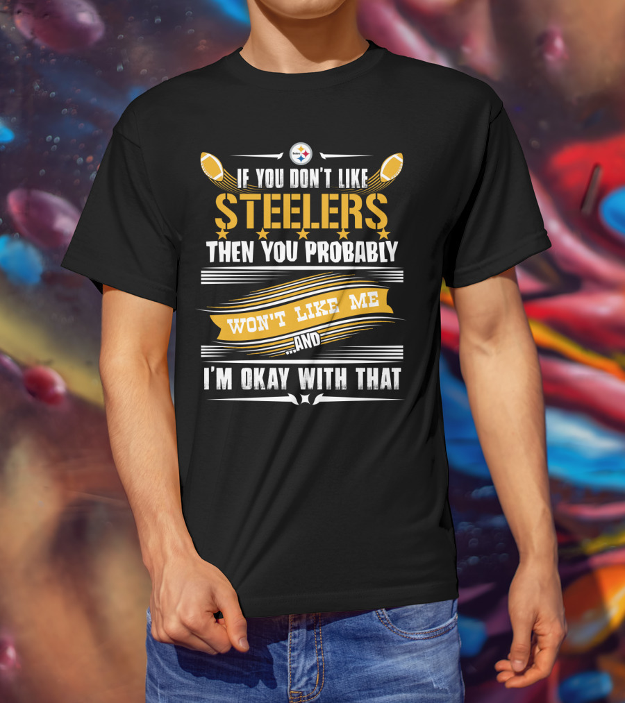 If You Don't Like Pittsburgh Steelers Then You Probably Won't Like Me And I'm Okay With That T-Shirt