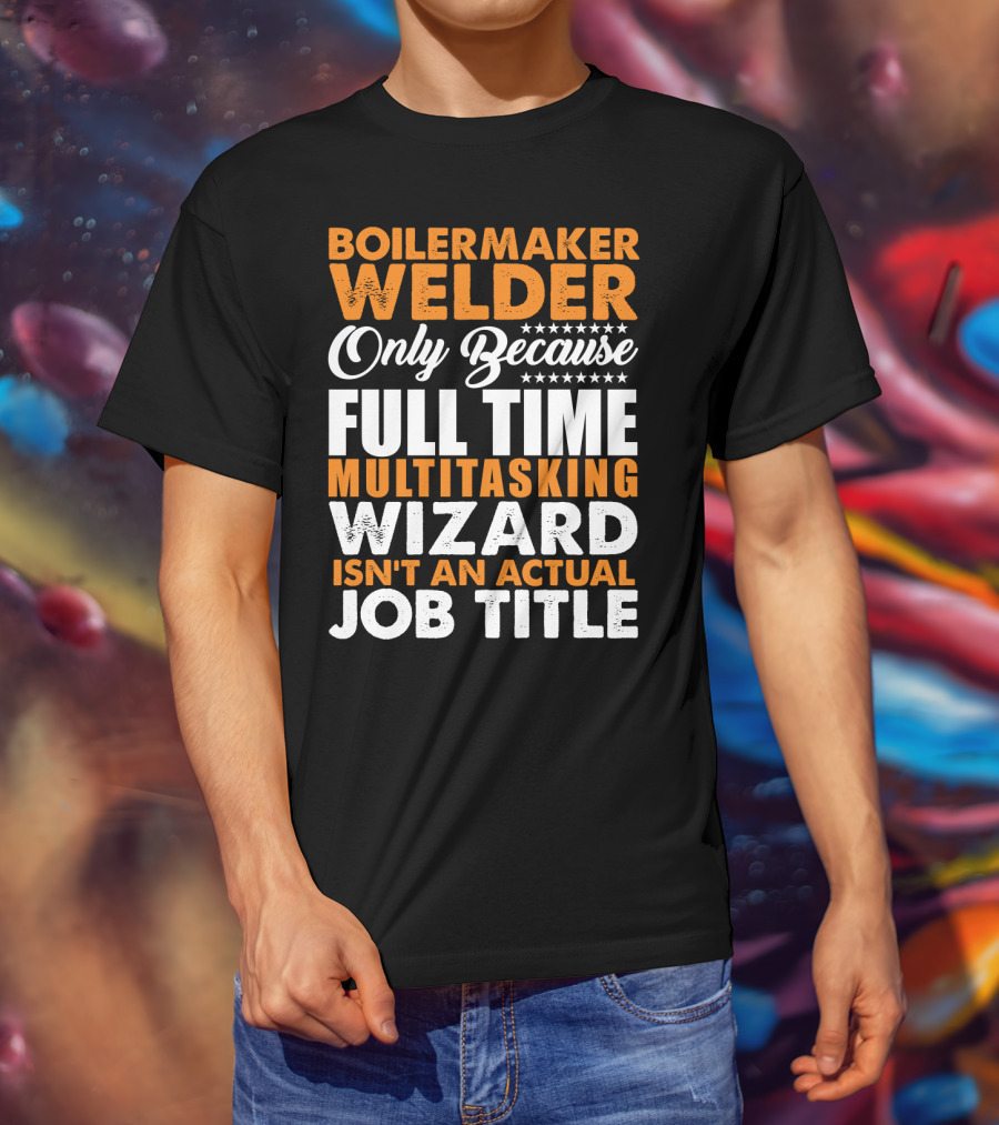 Boilermaker Welder Only Because Full Time Multitasking Wizard Isn't An Actual Job Title T-Shirt