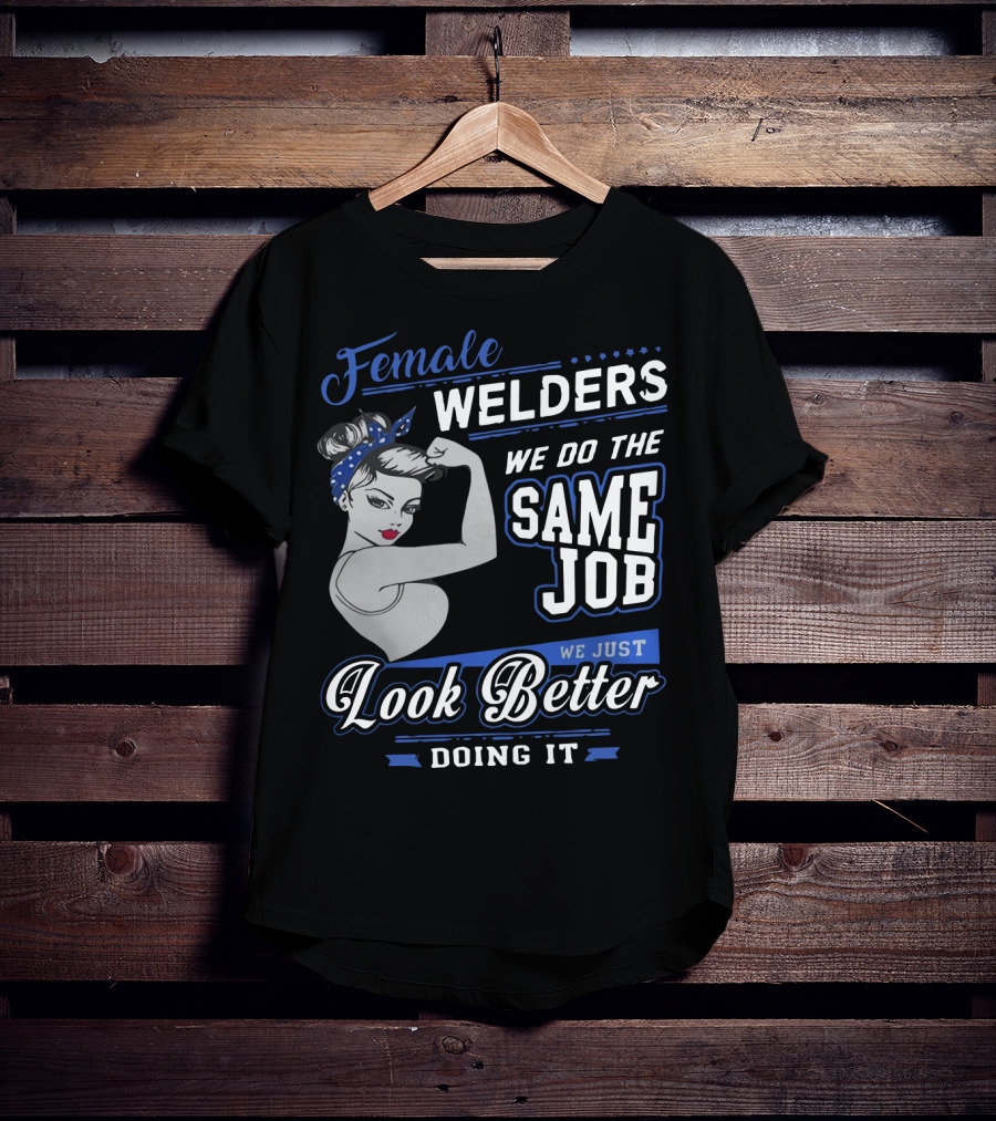 Female Welders We Do The Same Job We Just Look Better Doing It T-Shirt
