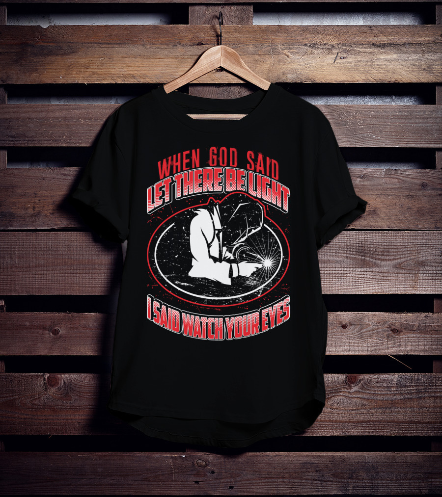 When God Said Let There Be Light I Said Watch Your Eyes Welding T-Shirt