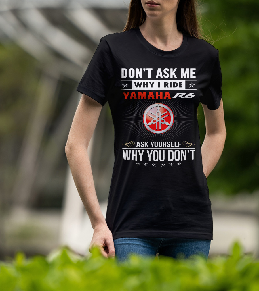 Don't Ask ME Why I Ride Yamaha R6 Ask Yourself Why You Don't T-Shirt