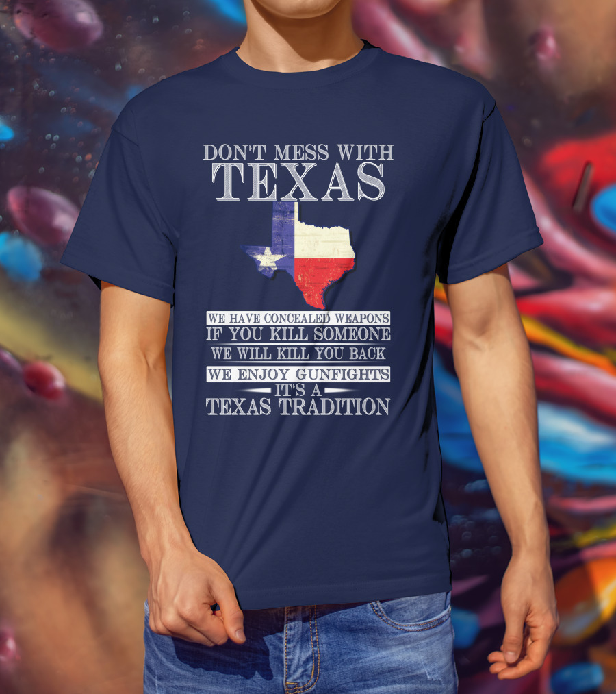 Don't Mess With Texas We Have Concealed Weapons If You Kill Someone We Will Kill You Back We Enjoy Gunfights It's A Texas Tradition T-Shirt