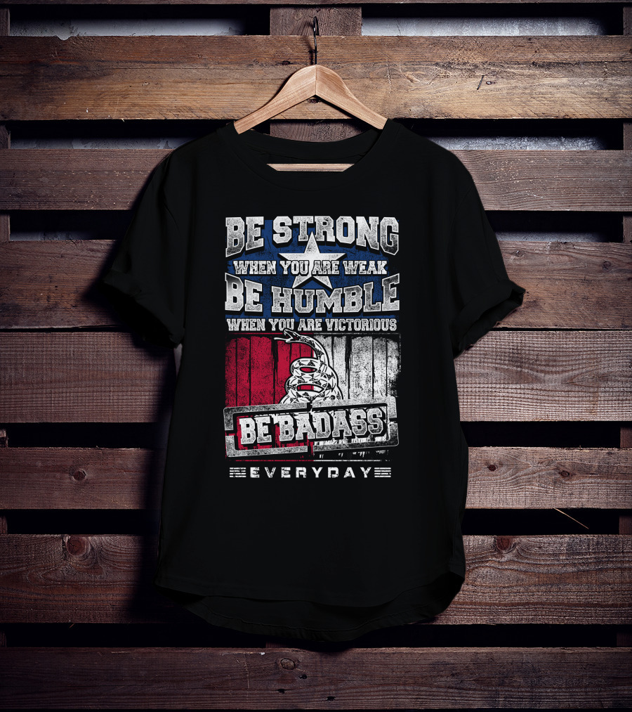 Be Strong When You Are Weak Be Humble When You Are Victorious Be Badass Everyday T-Shirt