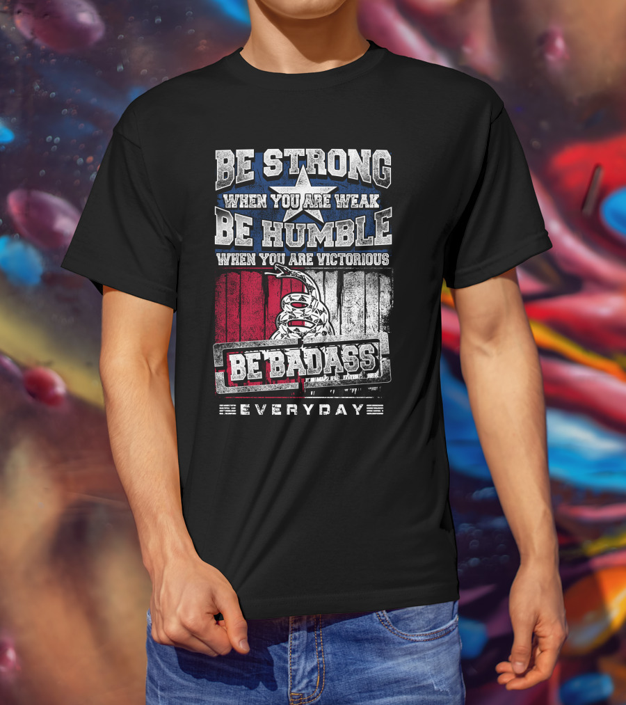 Be Strong When You Are Weak Be Humble When You Are Victorious Be Badass Everyday T-Shirt