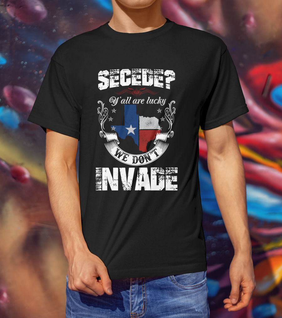 Secede? Y'all Are Lucky We Don't Invade Texas Flag Unity T-Shirt