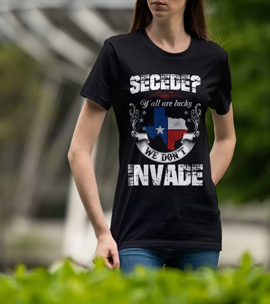 Secede? Y'all Are Lucky We Don't Invade Texas Flag Unity T-Shirt
