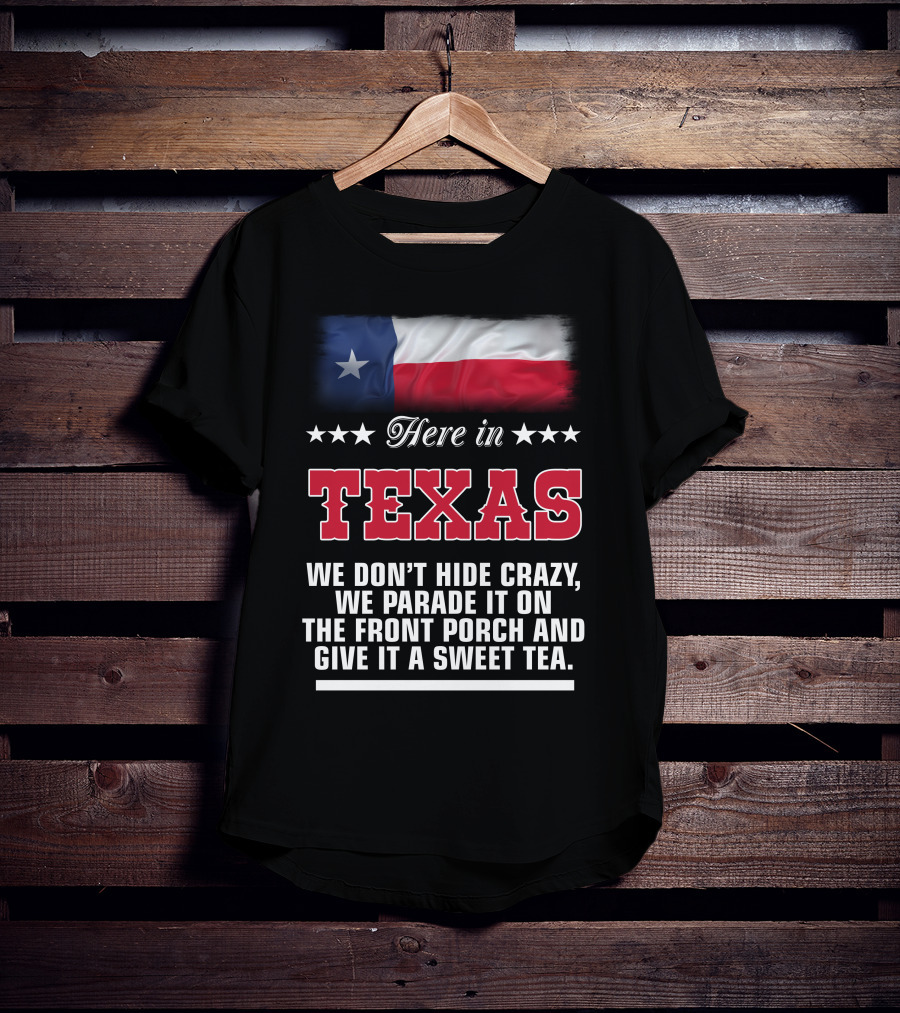 Here In Texas We Don't Hide Crazy We Parade It On The Front Porch And Give It A Sweet Tea T-Shirt