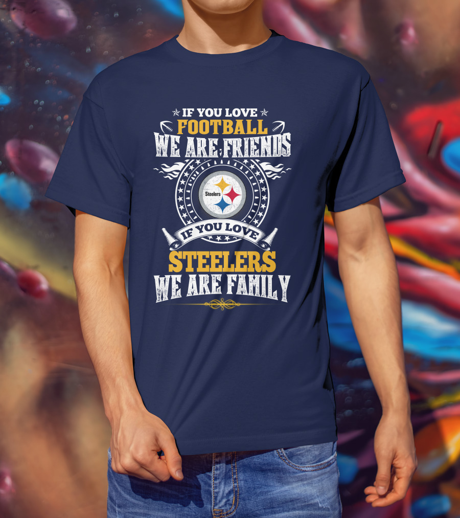 If You Love Football We Are Friends If You Love Steelers We Are Family T-Shirt