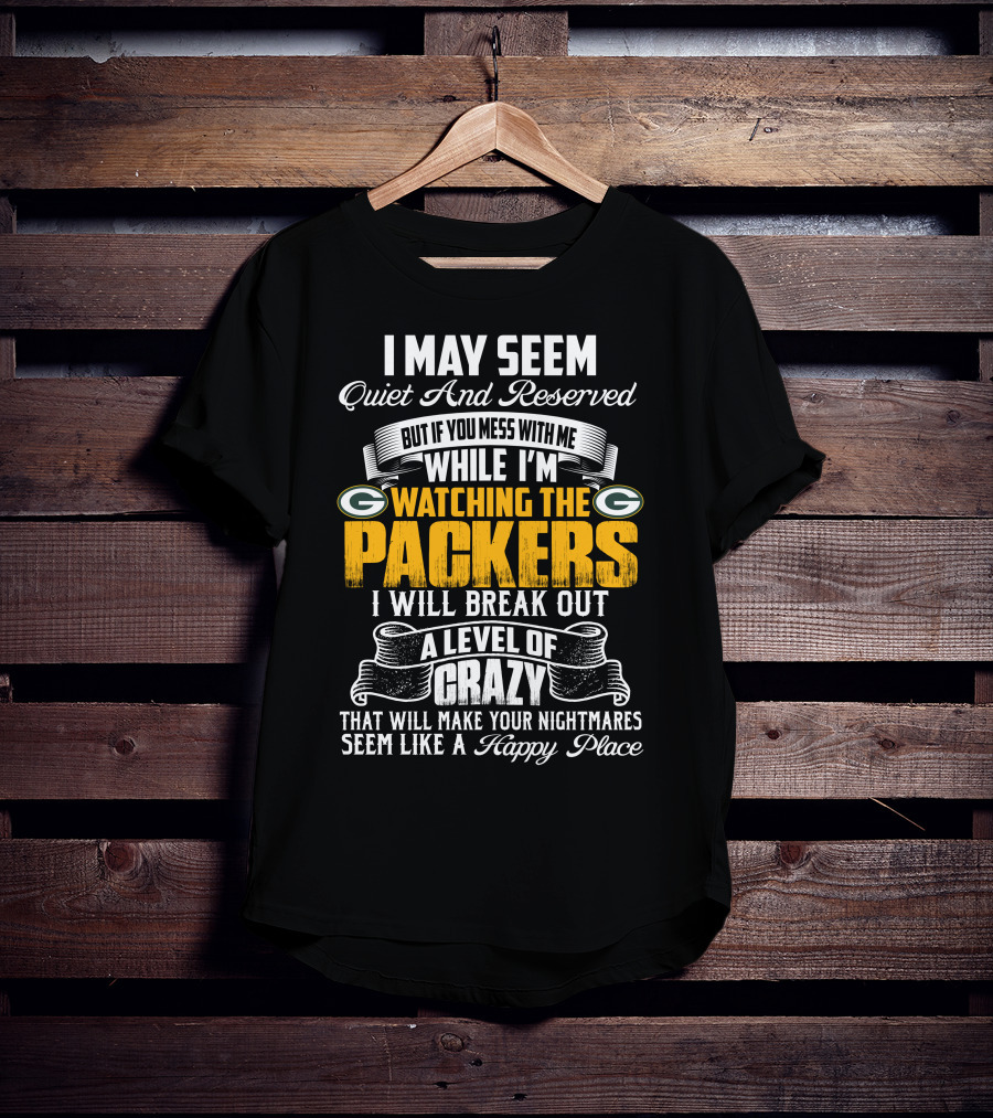 I May Seem Quiet And Reserved While I'm Watching The Packers I Will Break Out A Level Of Crazy T-Shirt