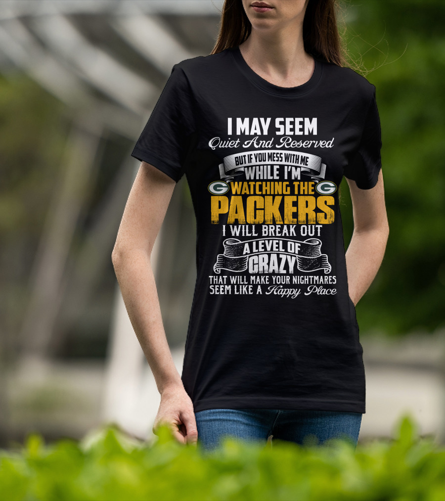 I May Seem Quiet And Reserved While I'm Watching The Packers I Will Break Out A Level Of Crazy T-Shirt