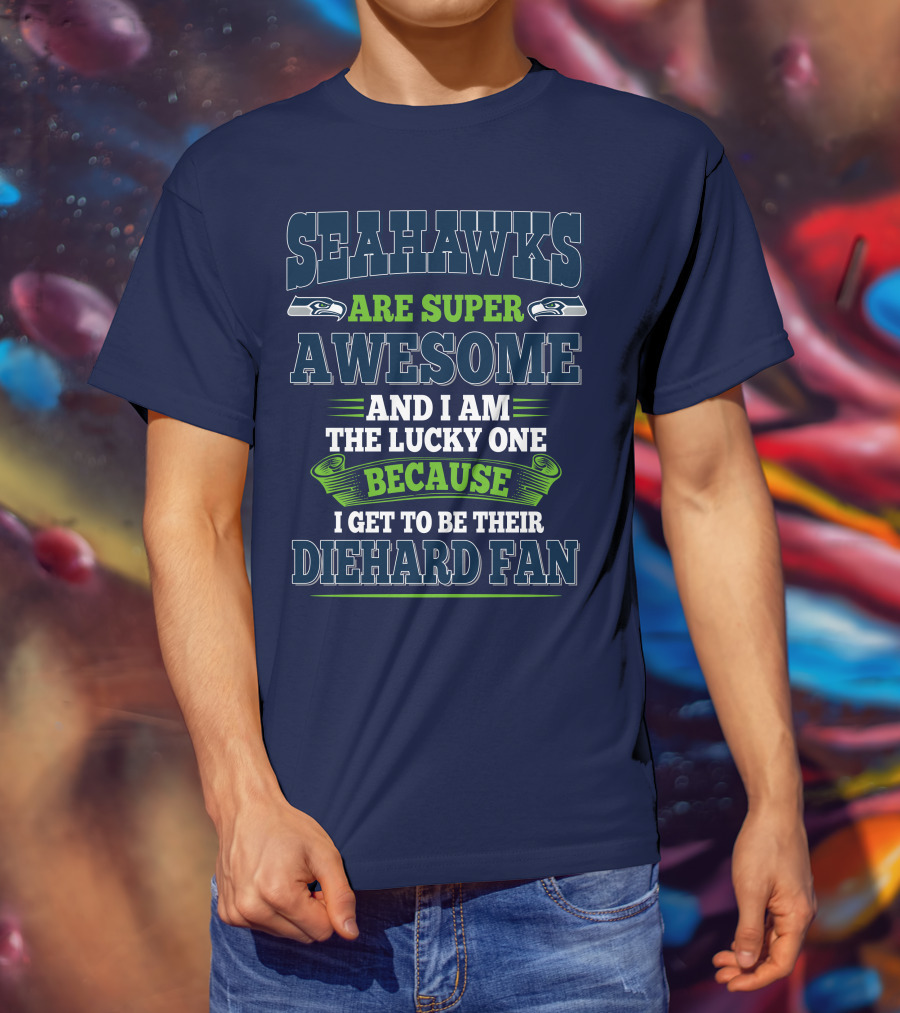 Seahawks Are Super Awesome And I Am The Lucky One Because I Get To Be Their Diehard Fan T-Shirt