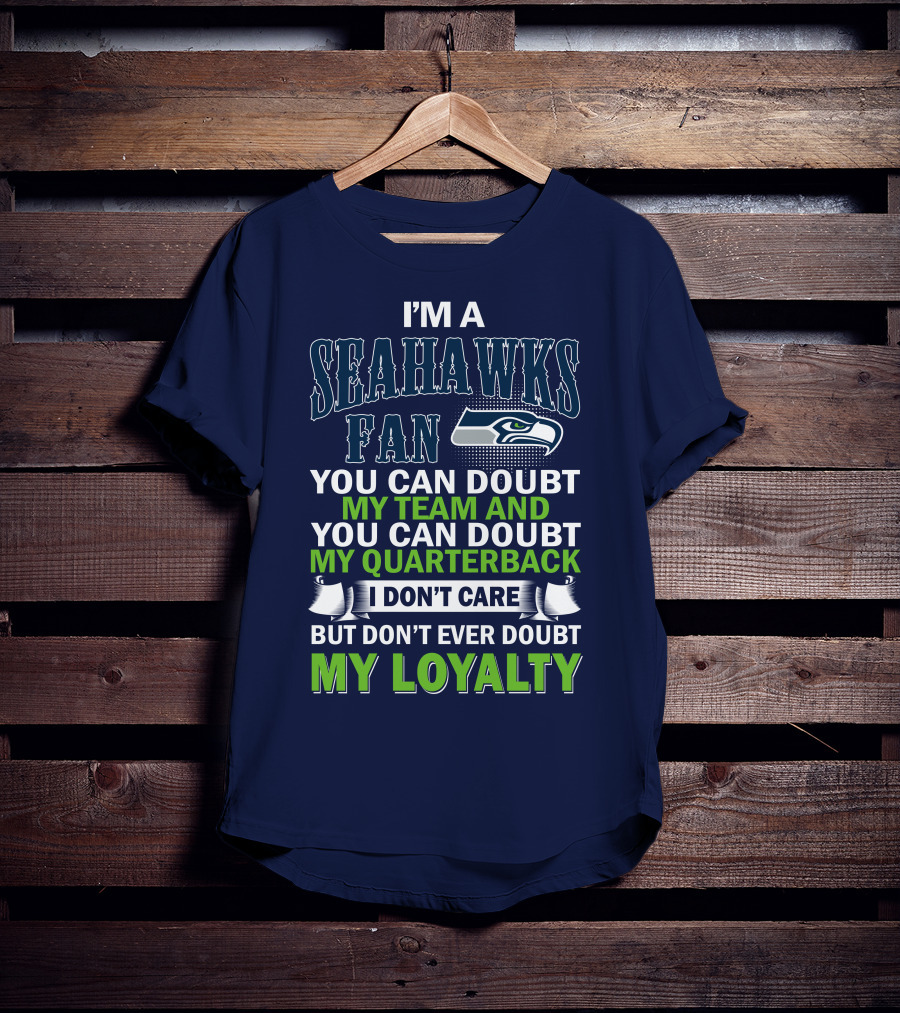 I'm A Seahawks Fan You Can Doubt My Team And You Can Doubt My Quarterback I Don't Care But Don't Ever Doubt My Loyalty T-Shirt