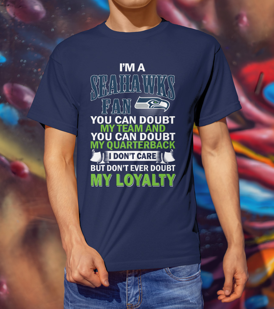 I'm A Seahawks Fan You Can Doubt My Team And You Can Doubt My Quarterback I Don't Care But Don't Ever Doubt My Loyalty T-Shirt
