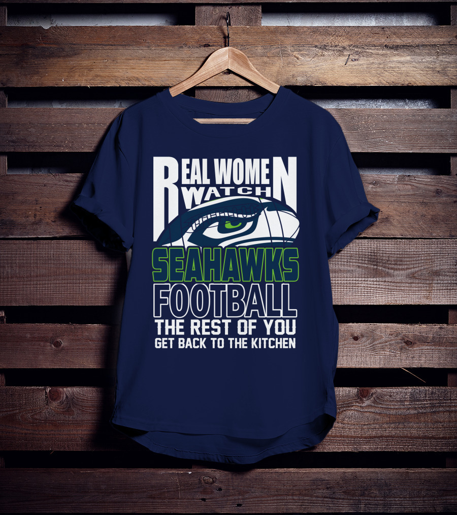 Real Women Watch Seahawks Football The Rest Of You Get Back To The Kitchen Seattle Seahawks T-Shirt