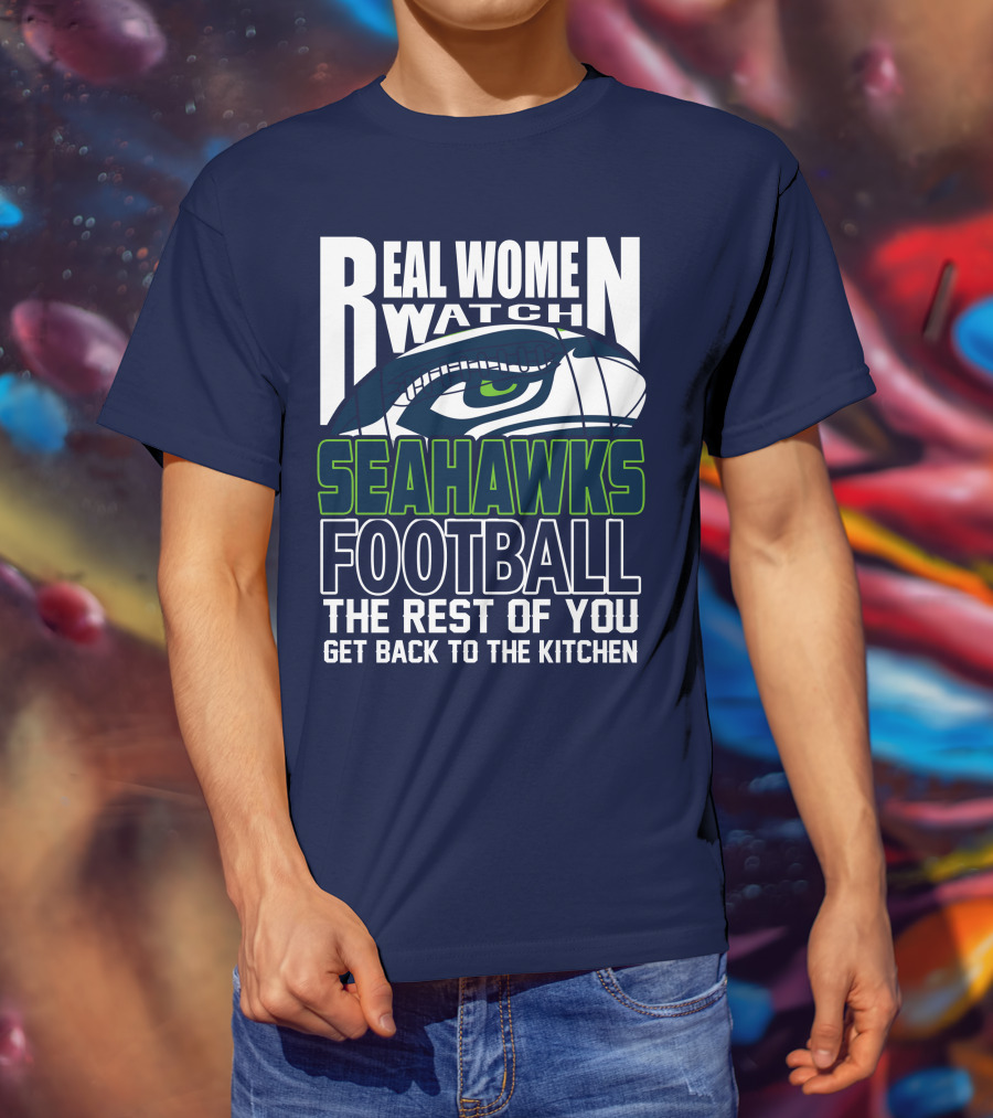 Real Women Watch Seahawks Football The Rest Of You Get Back To The Kitchen Seattle Seahawks T-Shirt